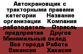 Автокрановщик с тракторными правами категории D › Название организации ­ Компания-работодатель › Отрасль предприятия ­ Другое › Минимальный оклад ­ 1 - Все города Работа » Вакансии   . Хакасия респ.,Саяногорск г.